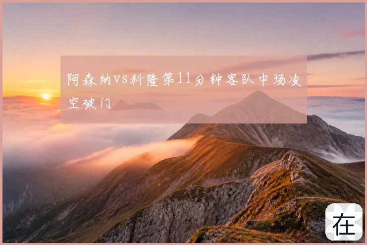 阿森纳vs科隆第11分钟客队中场凌空破门