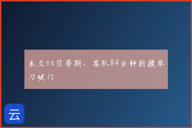 米兰vs贝蒂斯，客队84分钟新援单刀破门